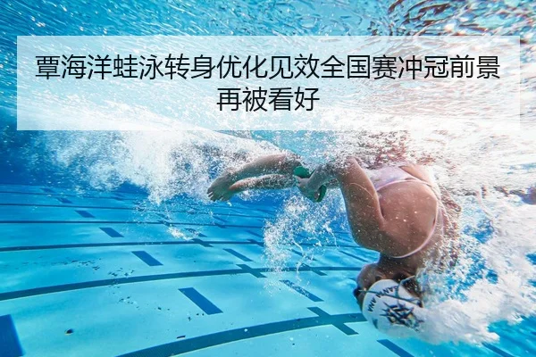 覃海洋蛙泳转身优化见效全国赛冲冠前景再被看好